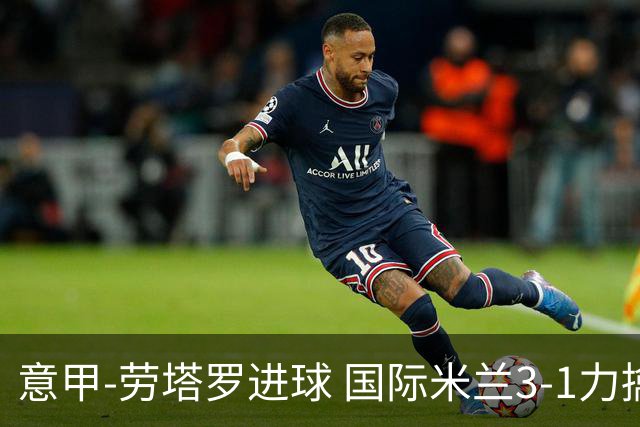 意甲-劳塔罗进球 国际米兰3-1力擒罗马登上榜首