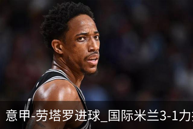 意甲-劳塔罗进球 国际米兰3-1力擒罗马登上榜首